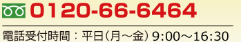 0120-66-6464電話受付時間：平日（月～金）9：00～18：00