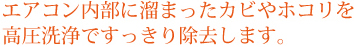 エアコン内部に溜まったカビやホコリを高圧洗浄ですっきり除去します。