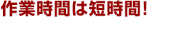 作業時間は短時間！