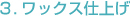 ３.ワックス仕上げ