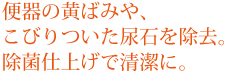 便器の黄ばみや、こびりついた尿石を除去。除菌仕上げで清潔に。