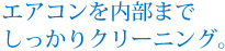 エアコンを内部まで しっかりクリーニング。