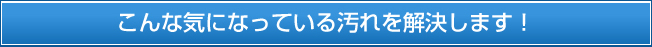 こんな気になっている汚れを解決します！