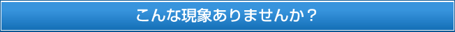 こんな現象ありませんか？