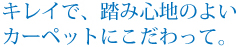 キレイで、踏み心地のよい カーペットにこだわって。