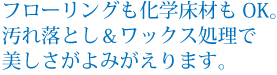 フローリングも化学床材もOK。汚れ落とし&ワックス処理で美しさがよみがえります。