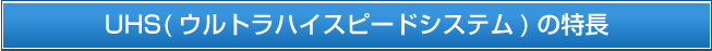 UHS(ウルトラハイスピードシステム)の特長