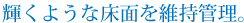 輝くような床面を維持管理。